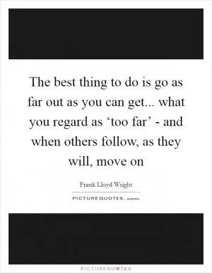 The best thing to do is go as far out as you can get... what you regard as ‘too far’ - and when others follow, as they will, move on Picture Quote #1