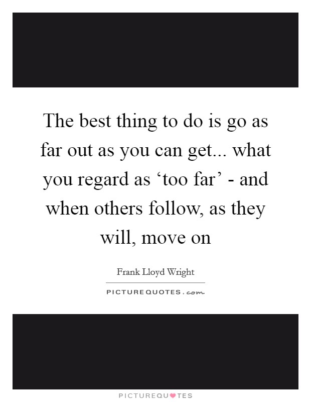 The best thing to do is go as far out as you can get... what you regard as ‘too far' - and when others follow, as they will, move on Picture Quote #1