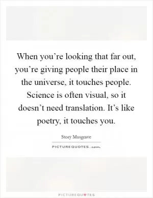 When you’re looking that far out, you’re giving people their place in the universe, it touches people. Science is often visual, so it doesn’t need translation. It’s like poetry, it touches you Picture Quote #1