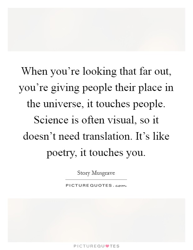 When you're looking that far out, you're giving people their place in the universe, it touches people. Science is often visual, so it doesn't need translation. It's like poetry, it touches you. Picture Quote #1