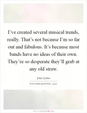 I’ve created several musical trends, really. That’s not because I’m so far out and fabulous. It’s because most bands have no ideas of their own. They’re so desperate they’ll grab at any old straw Picture Quote #1