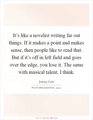 It’s like a novelist writing far out things. If it makes a point and makes sense, then people like to read that. But if it’s off in left field and goes over the edge, you lose it. The same with musical talent, I think Picture Quote #1