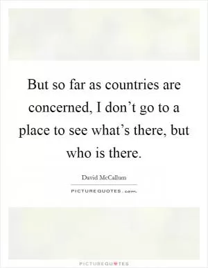 But so far as countries are concerned, I don’t go to a place to see what’s there, but who is there Picture Quote #1