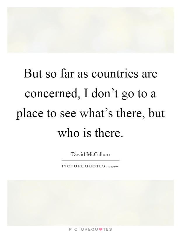 But so far as countries are concerned, I don't go to a place to see what's there, but who is there. Picture Quote #1