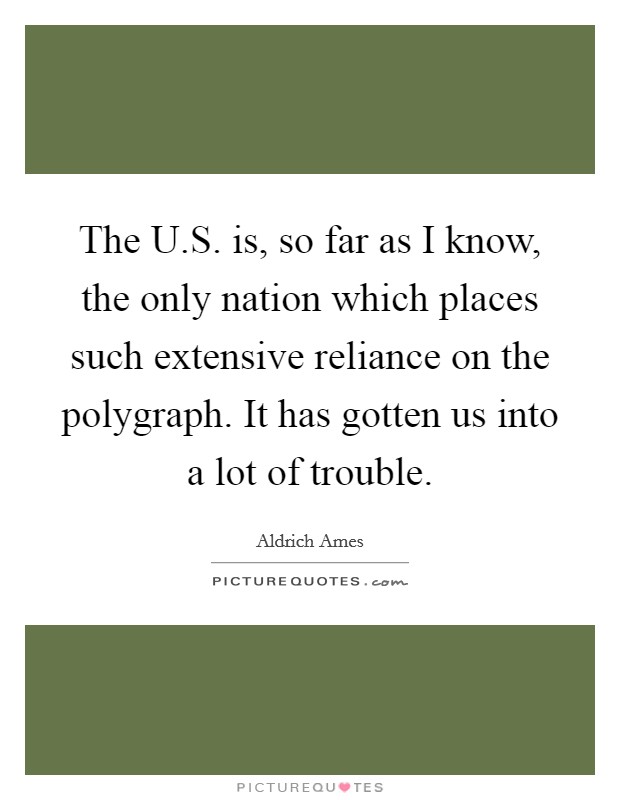 The U.S. is, so far as I know, the only nation which places such extensive reliance on the polygraph. It has gotten us into a lot of trouble. Picture Quote #1