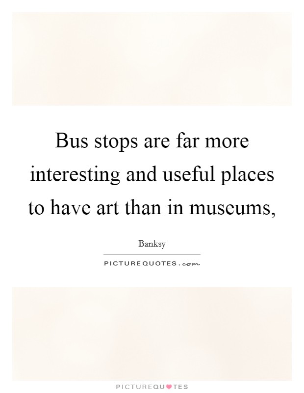 Bus stops are far more interesting and useful places to have art than in museums, Picture Quote #1
