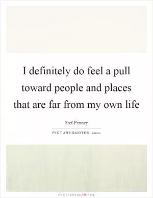 I definitely do feel a pull toward people and places that are far from my own life Picture Quote #1