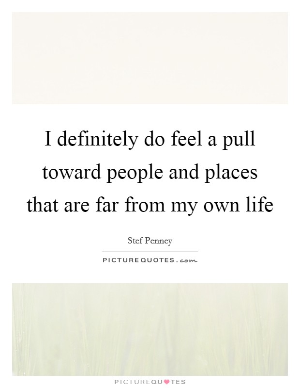 I definitely do feel a pull toward people and places that are far from my own life Picture Quote #1