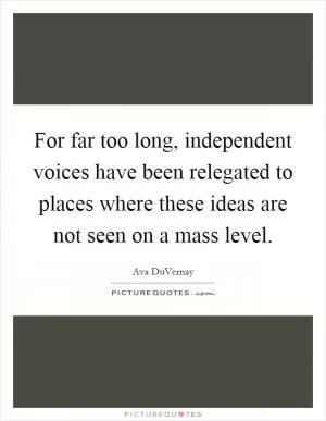For far too long, independent voices have been relegated to places where these ideas are not seen on a mass level Picture Quote #1