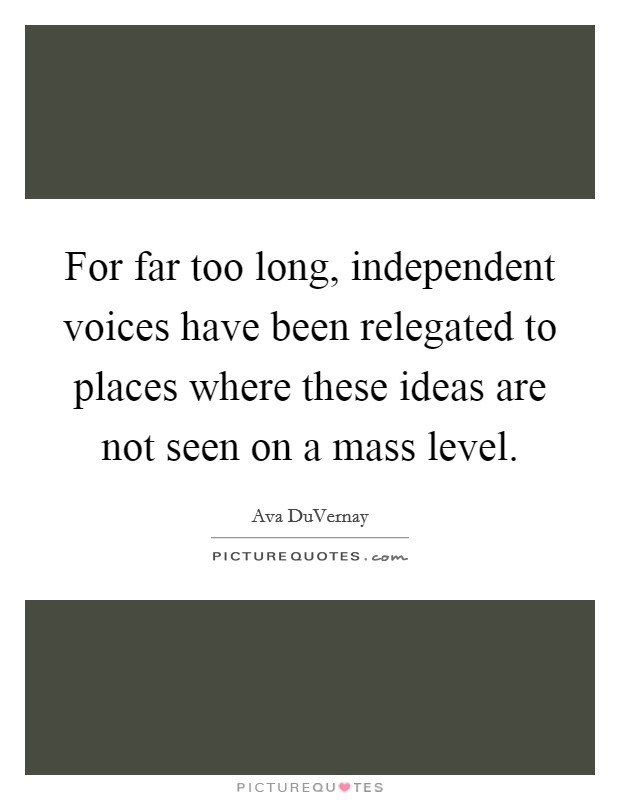 For far too long, independent voices have been relegated to places where these ideas are not seen on a mass level. Picture Quote #1