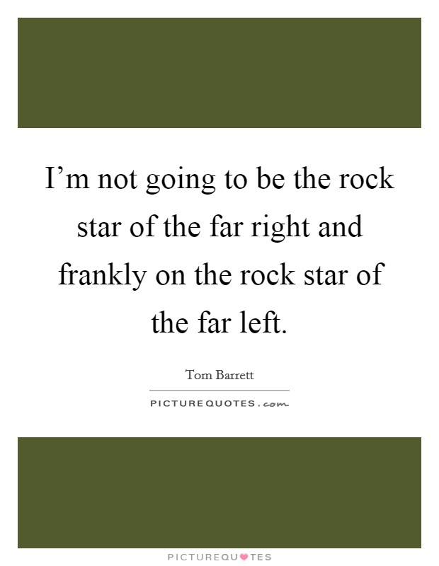 I'm not going to be the rock star of the far right and frankly on the rock star of the far left. Picture Quote #1