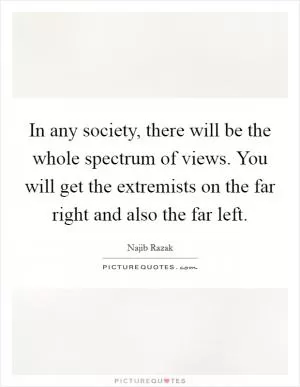 In any society, there will be the whole spectrum of views. You will get the extremists on the far right and also the far left Picture Quote #1