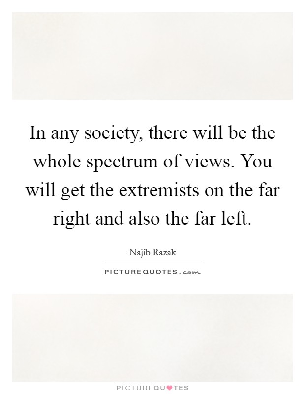 In any society, there will be the whole spectrum of views. You will get the extremists on the far right and also the far left. Picture Quote #1