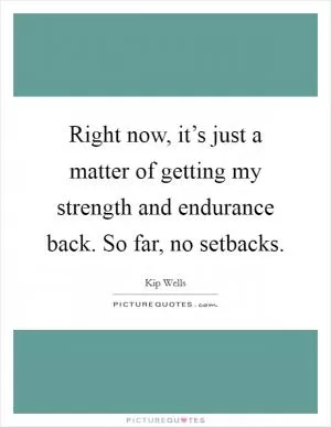 Right now, it’s just a matter of getting my strength and endurance back. So far, no setbacks Picture Quote #1