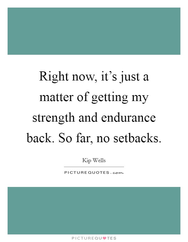 Right now, it's just a matter of getting my strength and endurance back. So far, no setbacks. Picture Quote #1
