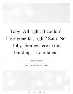 Toby: All right. It couldn’t have gone far, right? Sam: No. Toby: Somewhere in this building...is our talent Picture Quote #1