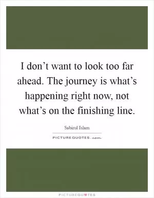 I don’t want to look too far ahead. The journey is what’s happening right now, not what’s on the finishing line Picture Quote #1