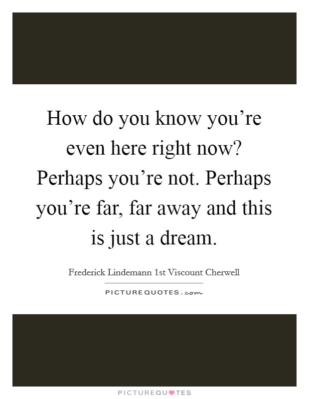 How do you know you're even here right now? Perhaps you're not. Perhaps you're far, far away and this is just a dream. Picture Quote #1