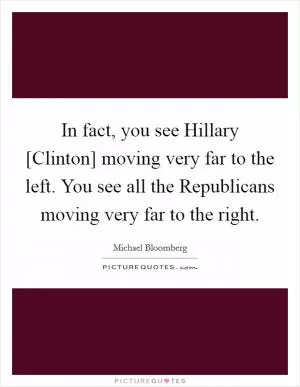 In fact, you see Hillary [Clinton] moving very far to the left. You see all the Republicans moving very far to the right Picture Quote #1