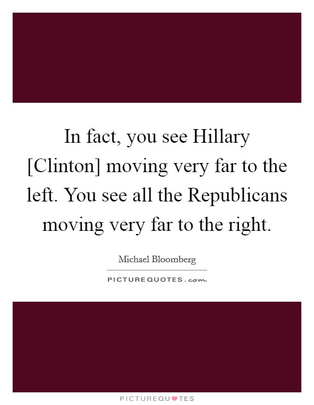 In fact, you see Hillary [Clinton] moving very far to the left. You see all the Republicans moving very far to the right. Picture Quote #1