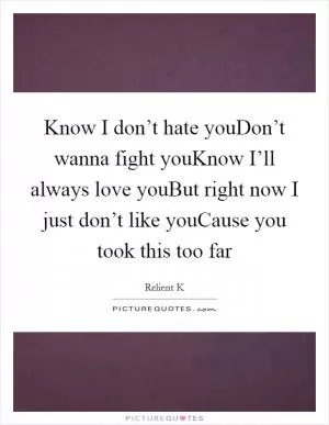 Know I don’t hate youDon’t wanna fight youKnow I’ll always love youBut right now I just don’t like youCause you took this too far Picture Quote #1