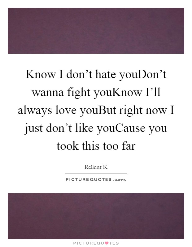 Know I don't hate youDon't wanna fight youKnow I'll always love youBut right now I just don't like youCause you took this too far Picture Quote #1