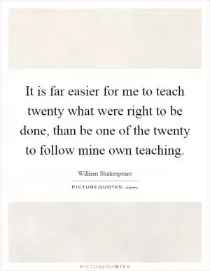 It is far easier for me to teach twenty what were right to be done, than be one of the twenty to follow mine own teaching Picture Quote #1