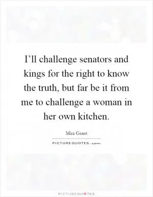 I’ll challenge senators and kings for the right to know the truth, but far be it from me to challenge a woman in her own kitchen Picture Quote #1