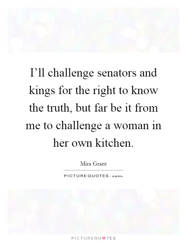I'll challenge senators and kings for the right to know the truth, but far be it from me to challenge a woman in her own kitchen. Picture Quote #1
