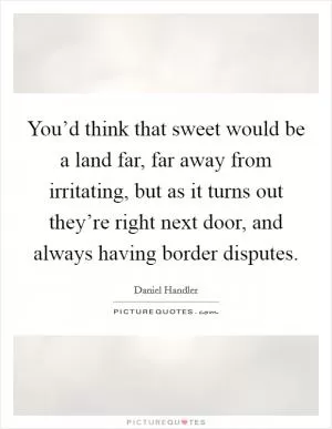 You’d think that sweet would be a land far, far away from irritating, but as it turns out they’re right next door, and always having border disputes Picture Quote #1