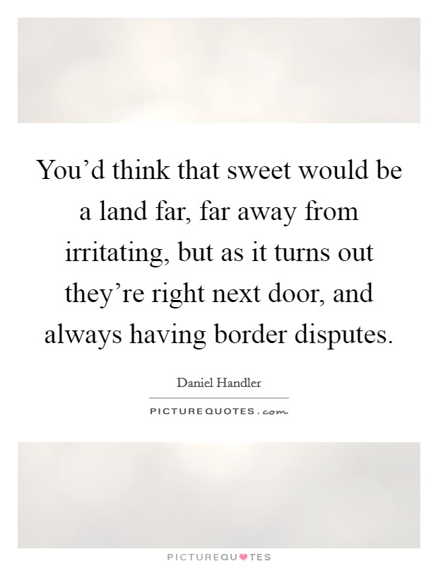 You'd think that sweet would be a land far, far away from irritating, but as it turns out they're right next door, and always having border disputes. Picture Quote #1