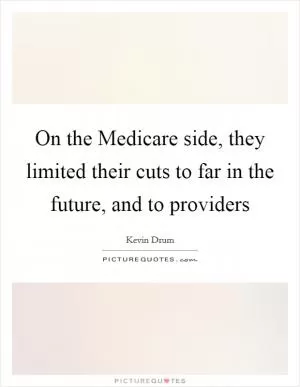 On the Medicare side, they limited their cuts to far in the future, and to providers Picture Quote #1