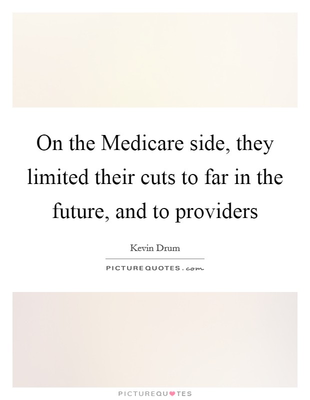 On the Medicare side, they limited their cuts to far in the future, and to providers Picture Quote #1