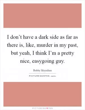 I don’t have a dark side as far as there is, like, murder in my past, but yeah, I think I’m a pretty nice, easygoing guy Picture Quote #1