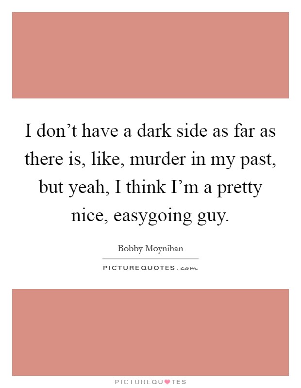 I don't have a dark side as far as there is, like, murder in my past, but yeah, I think I'm a pretty nice, easygoing guy. Picture Quote #1