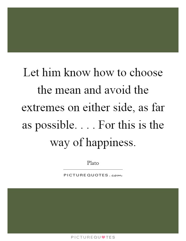 Let him know how to choose the mean and avoid the extremes on either side, as far as possible. . . . For this is the way of happiness. Picture Quote #1