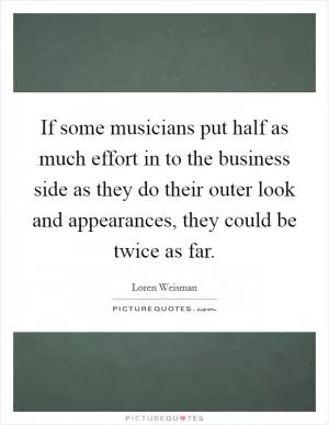 If some musicians put half as much effort in to the business side as they do their outer look and appearances, they could be twice as far Picture Quote #1