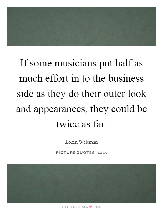If some musicians put half as much effort in to the business side as they do their outer look and appearances, they could be twice as far. Picture Quote #1