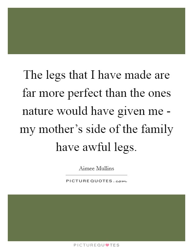 The legs that I have made are far more perfect than the ones nature would have given me - my mother’s side of the family have awful legs Picture Quote #1