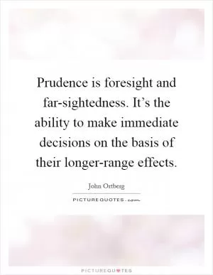 Prudence is foresight and far-sightedness. It’s the ability to make immediate decisions on the basis of their longer-range effects Picture Quote #1