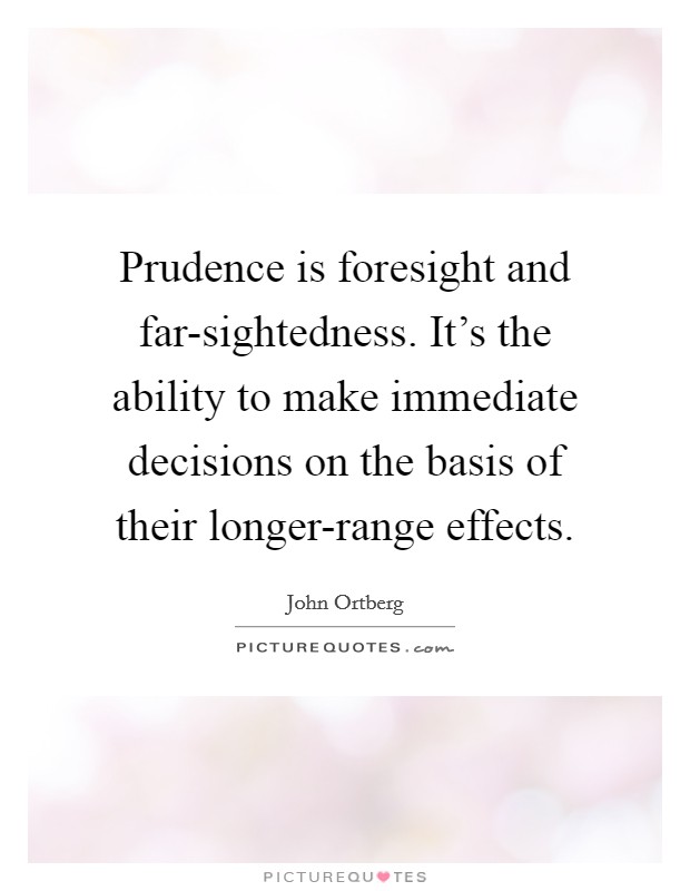 Prudence is foresight and far-sightedness. It's the ability to make immediate decisions on the basis of their longer-range effects. Picture Quote #1