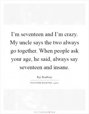 I’m seventeen and I’m crazy. My uncle says the two always go together. When people ask your age, he said, always say seventeen and insane Picture Quote #1