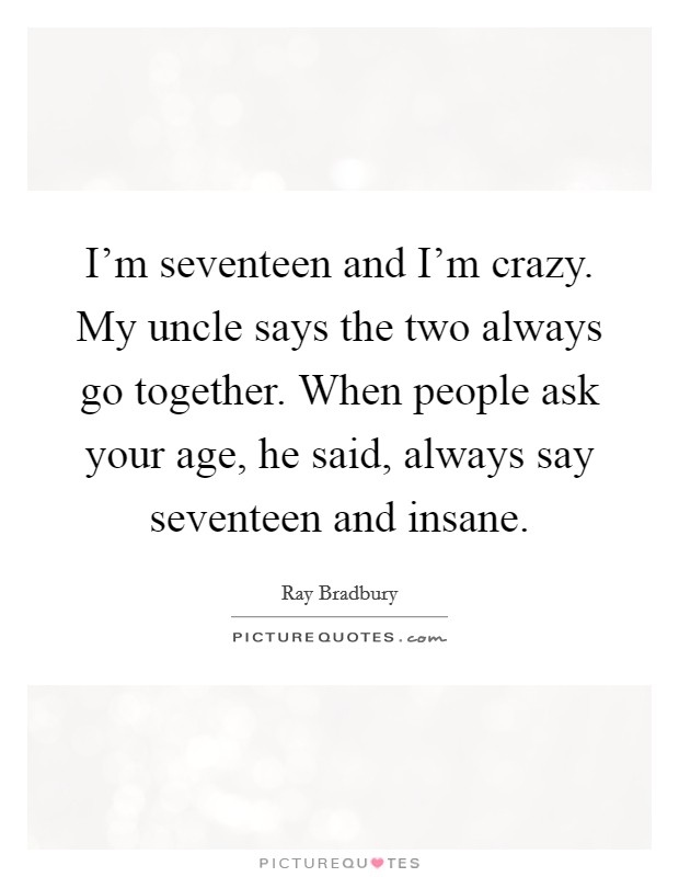 I'm seventeen and I'm crazy. My uncle says the two always go together. When people ask your age, he said, always say seventeen and insane. Picture Quote #1
