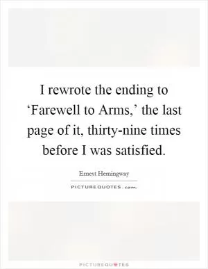 I rewrote the ending to ‘Farewell to Arms,’ the last page of it, thirty-nine times before I was satisfied Picture Quote #1