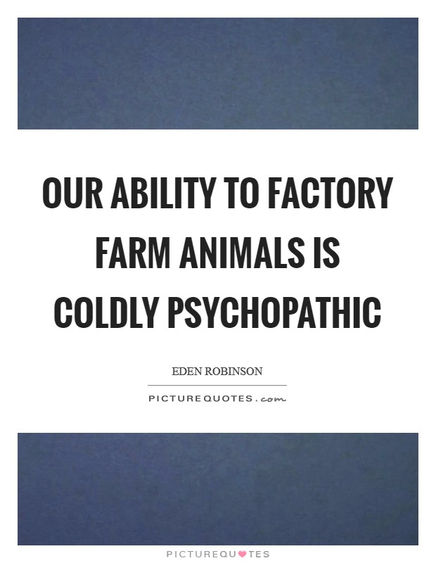 Our ability to factory farm animals is coldly psychopathic Picture Quote #1