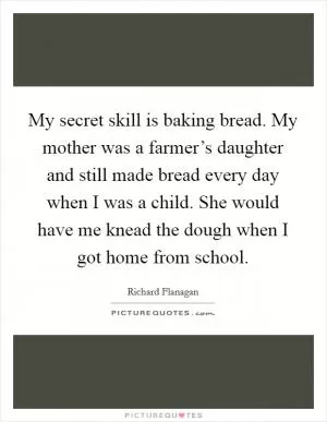 My secret skill is baking bread. My mother was a farmer’s daughter and still made bread every day when I was a child. She would have me knead the dough when I got home from school Picture Quote #1