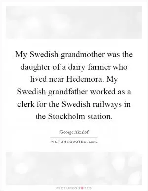 My Swedish grandmother was the daughter of a dairy farmer who lived near Hedemora. My Swedish grandfather worked as a clerk for the Swedish railways in the Stockholm station Picture Quote #1