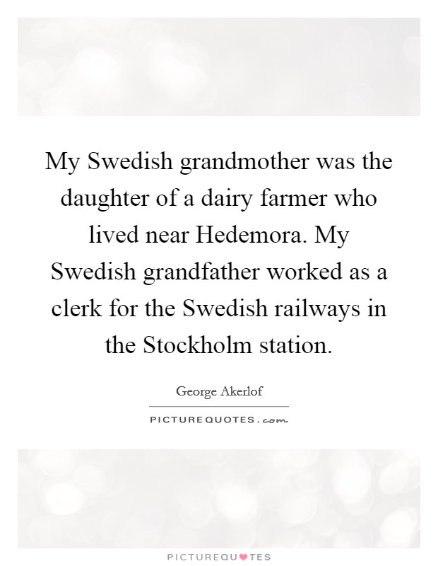 My Swedish grandmother was the daughter of a dairy farmer who lived near Hedemora. My Swedish grandfather worked as a clerk for the Swedish railways in the Stockholm station. Picture Quote #1