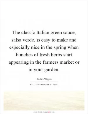 The classic Italian green sauce, salsa verde, is easy to make and especially nice in the spring when bunches of fresh herbs start appearing in the farmers market or in your garden Picture Quote #1