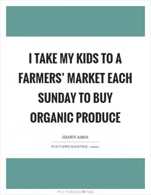 I take my kids to a farmers’ market each Sunday to buy organic produce Picture Quote #1